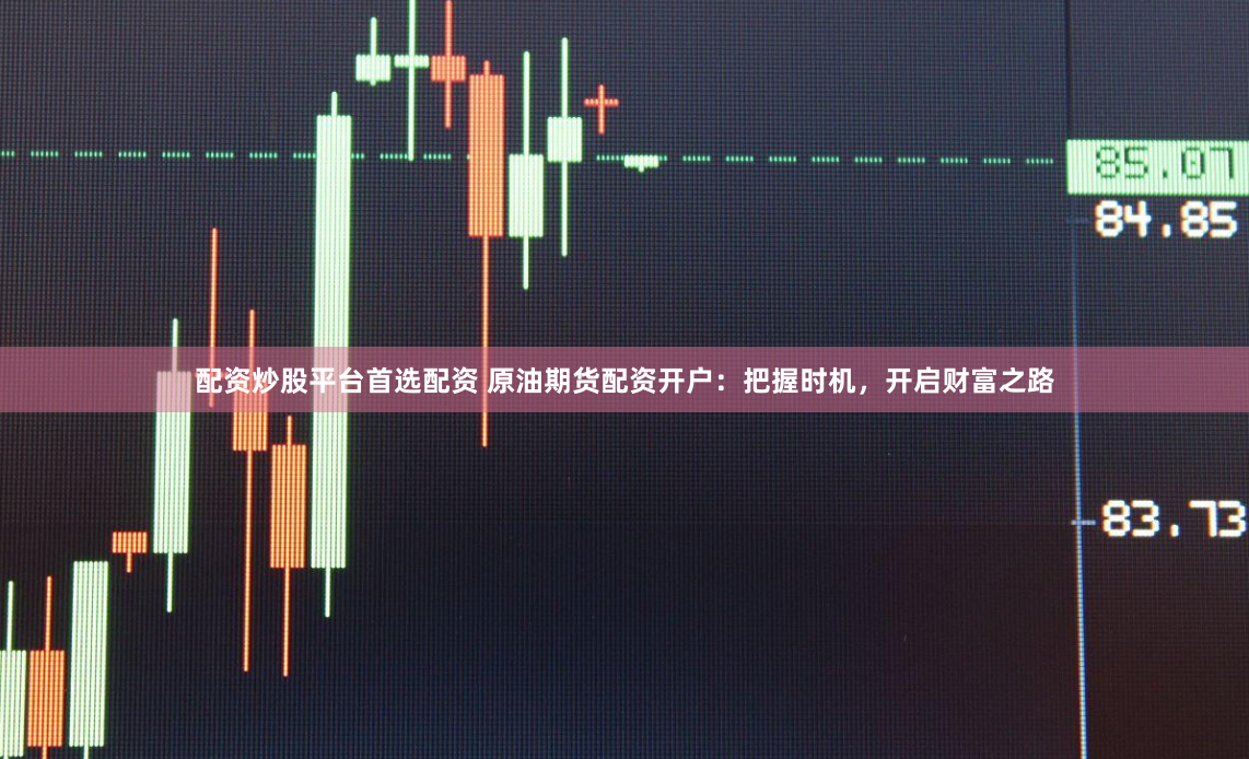 配资炒股平台首选配资 原油期货配资开户：把握时机，开启财富之路