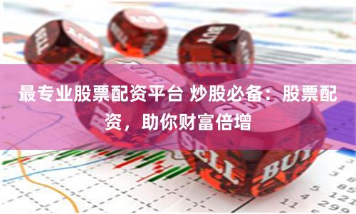 最专业股票配资平台 炒股必备：股票配资，助你财富倍增