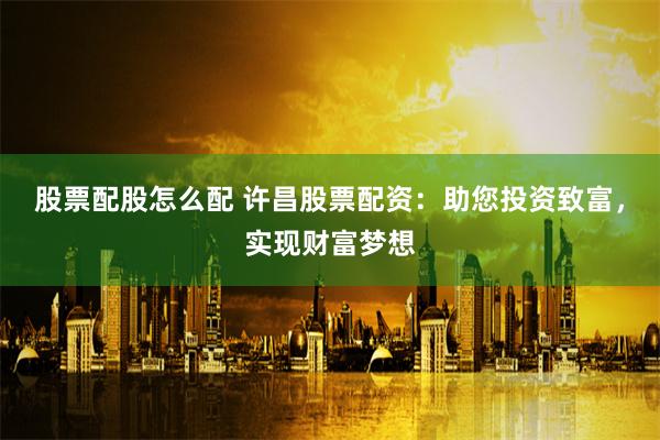 股票配股怎么配 许昌股票配资：助您投资致富，实现财富梦想