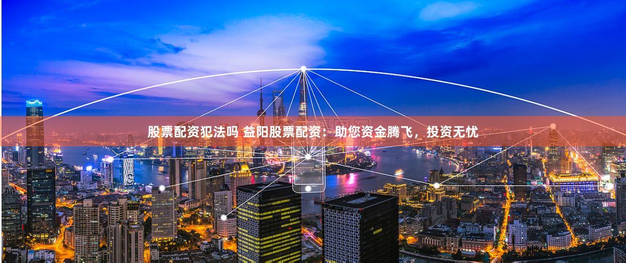 股票配资犯法吗 益阳股票配资：助您资金腾飞，投资无忧