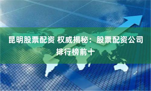 昆明股票配资 权威揭秘：股票配资公司排行榜前十