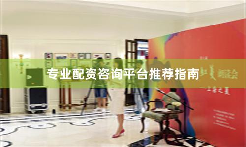 专业配资咨询平台推荐指南