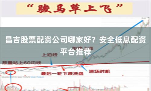昌吉股票配资公司哪家好？安全低息配资平台推荐