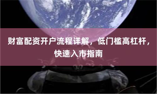 财富配资开户流程详解，低门槛高杠杆，快速入市指南