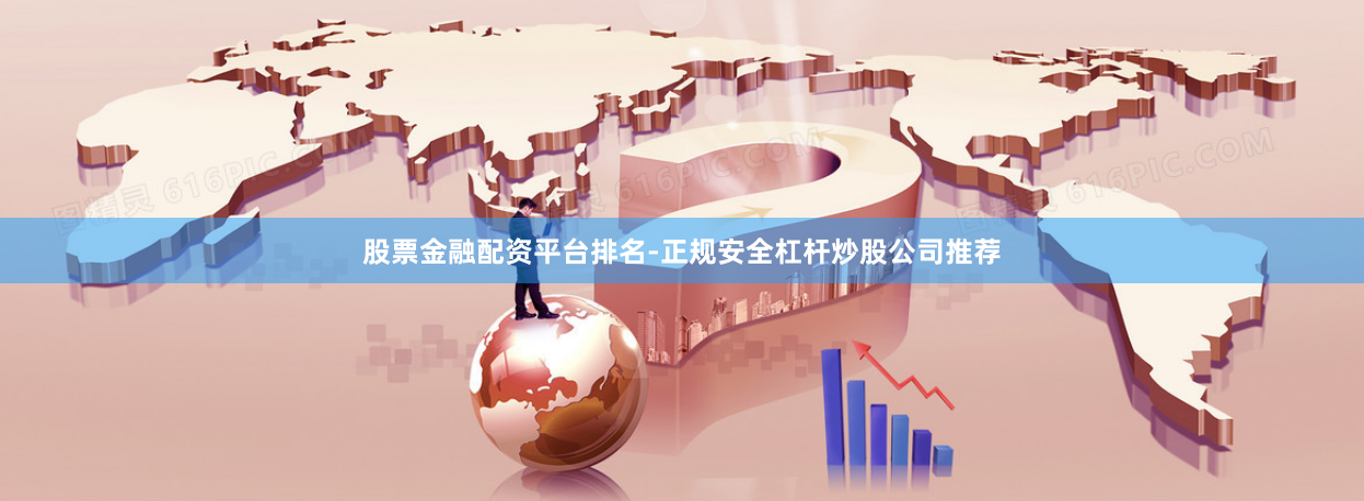 股票金融配资平台排名-正规安全杠杆炒股公司推荐