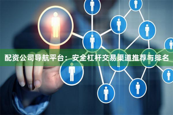配资公司导航平台：安全杠杆交易渠道推荐与排名