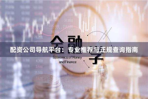 配资公司导航平台：专业推荐与正规查询指南
