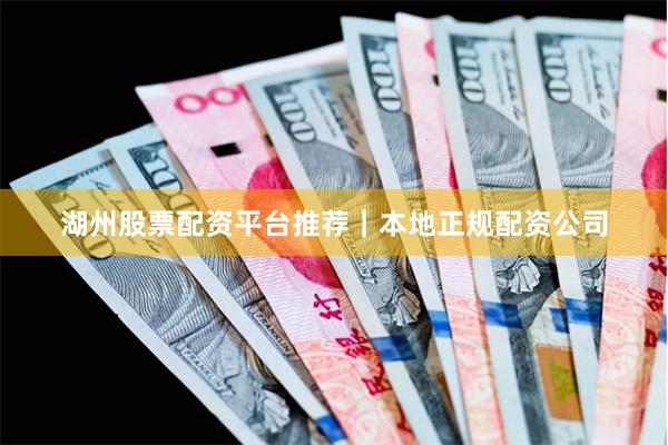 湖州股票配资平台推荐｜本地正规配资公司