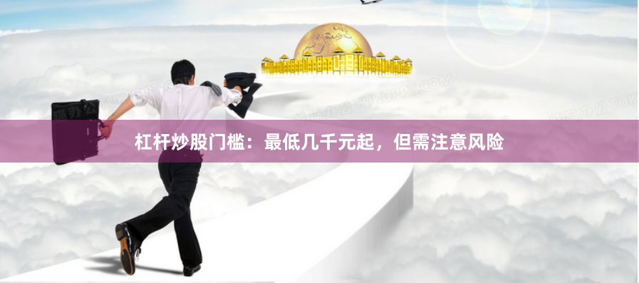杠杆炒股门槛：最低几千元起，但需注意风险