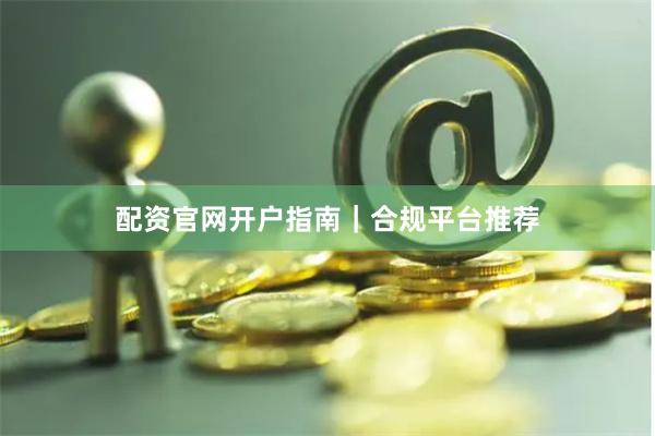 配资官网开户指南｜合规平台推荐