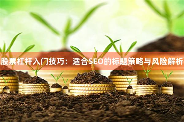 股票杠杆入门技巧：适合SEO的标题策略与风险解析