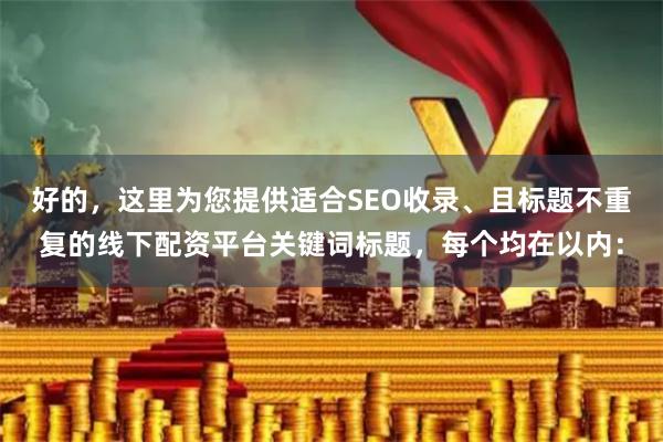 好的，这里为您提供适合SEO收录、且标题不重复的线下配资平台关键词标题，每个均在以内：