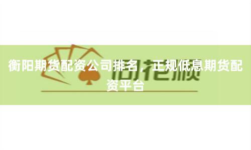 衡阳期货配资公司排名，正规低息期货配资平台