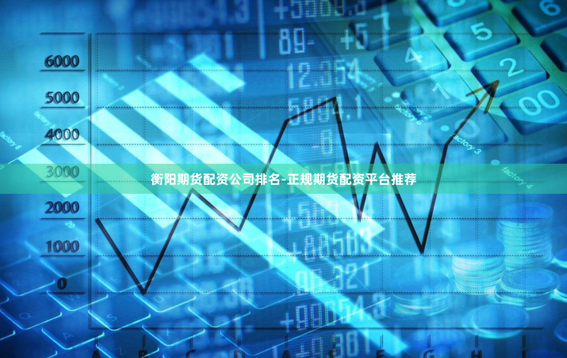 衡阳期货配资公司排名-正规期货配资平台推荐